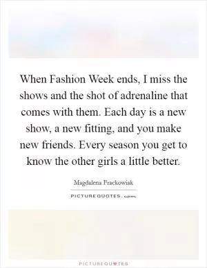 When Fashion Week ends, I miss the shows and the shot of adrenaline that comes with them. Each day is a new show, a new fitting, and you make new friends. Every season you get to know the other girls a little better Picture Quote #1