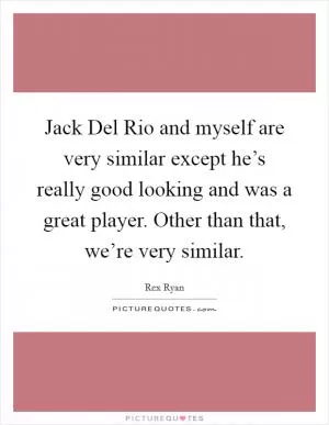 Jack Del Rio and myself are very similar except he’s really good looking and was a great player. Other than that, we’re very similar Picture Quote #1