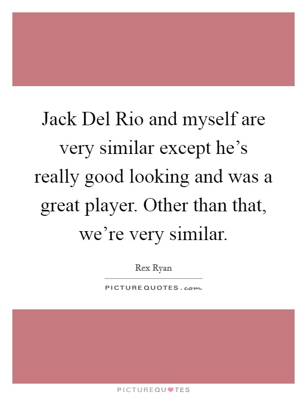 Jack Del Rio and myself are very similar except he's really good looking and was a great player. Other than that, we're very similar Picture Quote #1