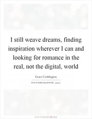 I still weave dreams, finding inspiration wherever I can and looking for romance in the real, not the digital, world Picture Quote #1