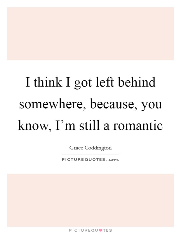 I think I got left behind somewhere, because, you know, I'm still a romantic Picture Quote #1