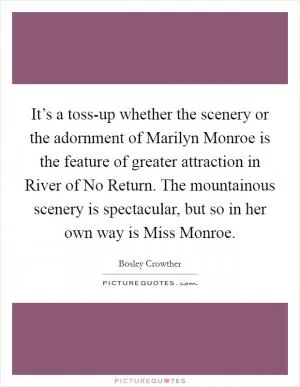 It’s a toss-up whether the scenery or the adornment of Marilyn Monroe is the feature of greater attraction in River of No Return. The mountainous scenery is spectacular, but so in her own way is Miss Monroe Picture Quote #1
