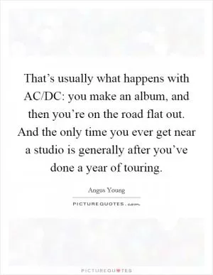 That’s usually what happens with AC/DC: you make an album, and then you’re on the road flat out. And the only time you ever get near a studio is generally after you’ve done a year of touring Picture Quote #1