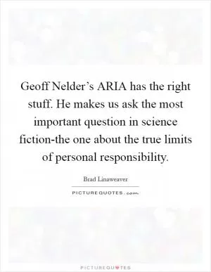 Geoff Nelder’s ARIA has the right stuff. He makes us ask the most important question in science fiction-the one about the true limits of personal responsibility Picture Quote #1