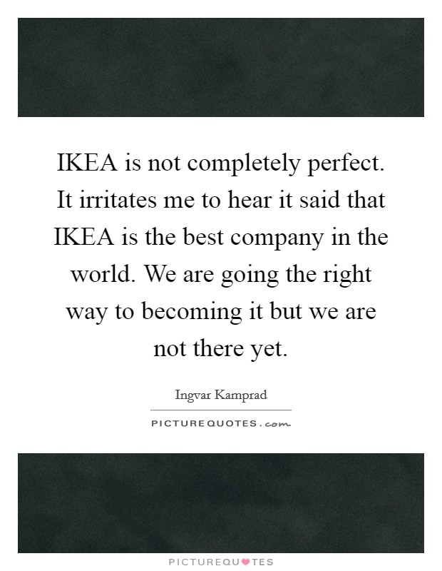 IKEA is not completely perfect. It irritates me to hear it said that IKEA is the best company in the world. We are going the right way to becoming it but we are not there yet Picture Quote #1