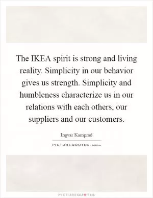 The IKEA spirit is strong and living reality. Simplicity in our behavior gives us strength. Simplicity and humbleness characterize us in our relations with each others, our suppliers and our customers Picture Quote #1