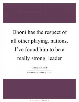 Dhoni has the respect of all other playing. nations. I’ve found him to be a really strong. leader Picture Quote #1