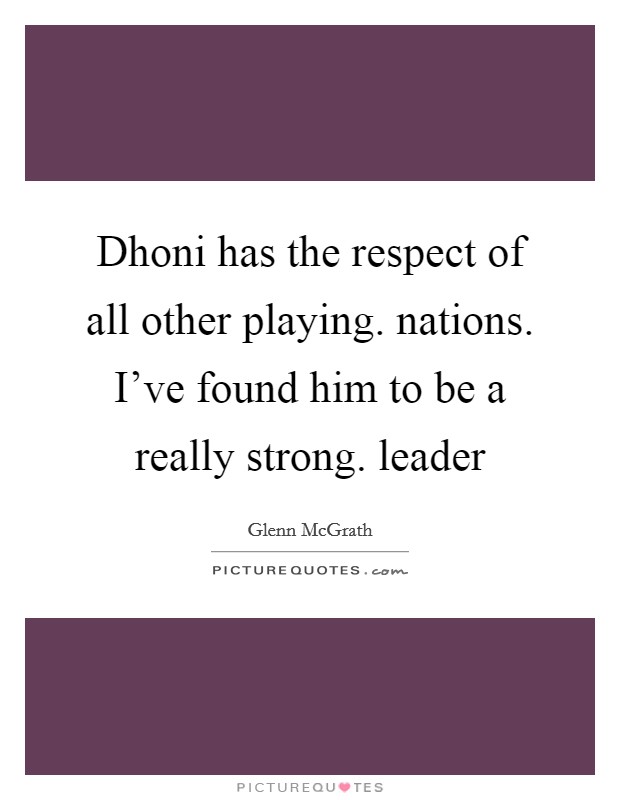 Dhoni has the respect of all other playing. nations. I've found him to be a really strong. leader Picture Quote #1