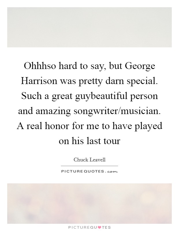 Ohhhso hard to say, but George Harrison was pretty darn special. Such a great guybeautiful person and amazing songwriter/musician. A real honor for me to have played on his last tour Picture Quote #1