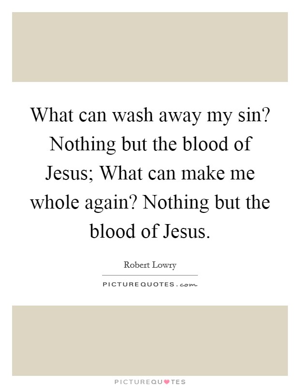 What can wash away my sin? Nothing but the blood of Jesus; What can make me whole again? Nothing but the blood of Jesus Picture Quote #1