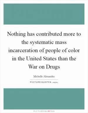 Nothing has contributed more to the systematic mass incarceration of people of color in the United States than the War on Drugs Picture Quote #1