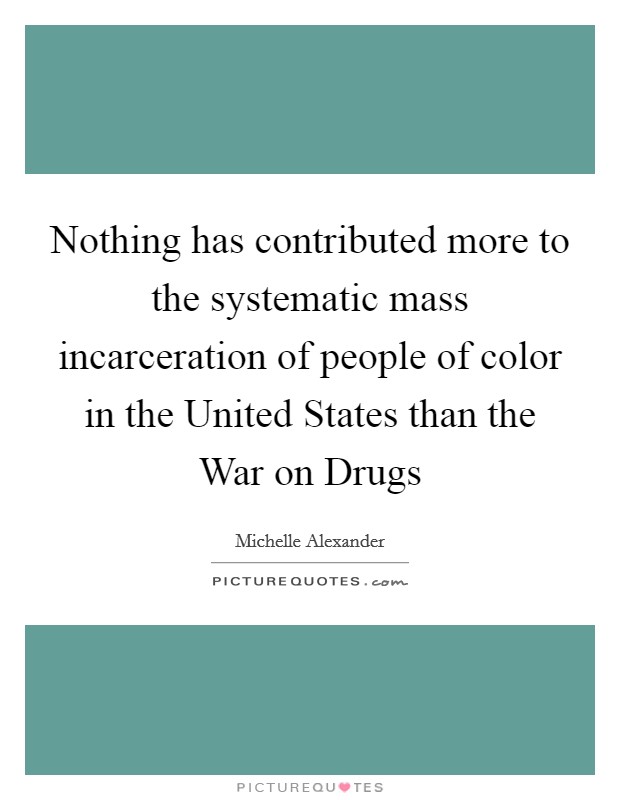 Nothing has contributed more to the systematic mass incarceration of people of color in the United States than the War on Drugs Picture Quote #1