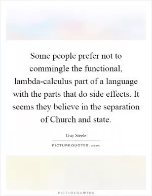 Some people prefer not to commingle the functional, lambda-calculus part of a language with the parts that do side effects. It seems they believe in the separation of Church and state Picture Quote #1