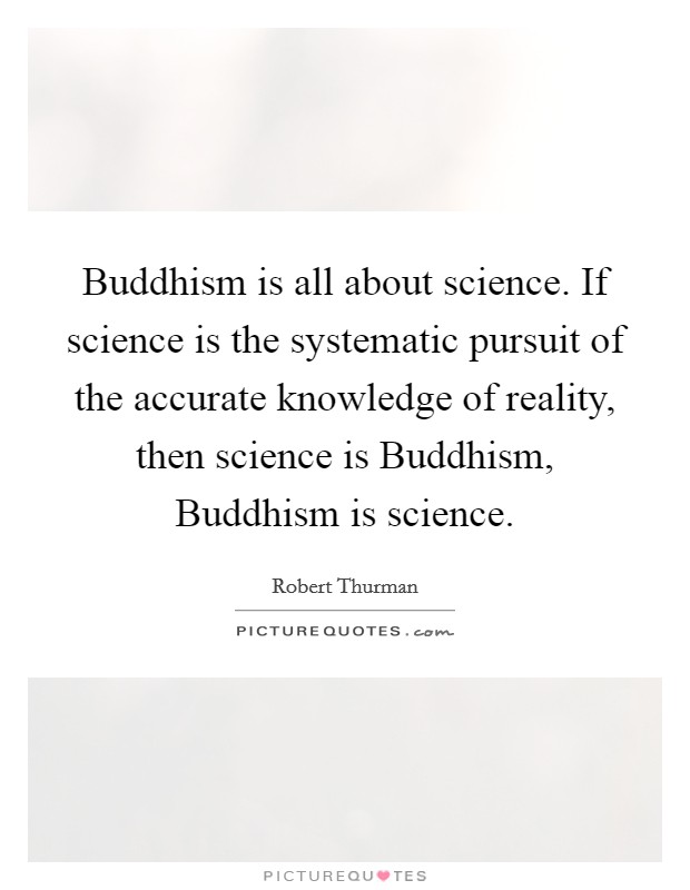 Buddhism is all about science. If science is the systematic pursuit of the accurate knowledge of reality, then science is Buddhism, Buddhism is science Picture Quote #1