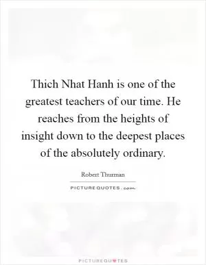 Thich Nhat Hanh is one of the greatest teachers of our time. He reaches from the heights of insight down to the deepest places of the absolutely ordinary Picture Quote #1