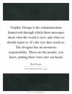 Graphic Design is the communication framework through which these messages about what the world is now, and what we should aspire to. It’s the way they reach us. The designer has an enormous responsibility. Those are the people, you know, putting their wires into our heads Picture Quote #1
