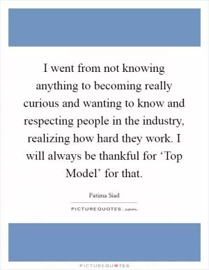 I went from not knowing anything to becoming really curious and wanting to know and respecting people in the industry, realizing how hard they work. I will always be thankful for ‘Top Model’ for that Picture Quote #1