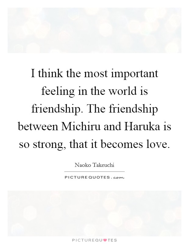I think the most important feeling in the world is friendship. The friendship between Michiru and Haruka is so strong, that it becomes love Picture Quote #1