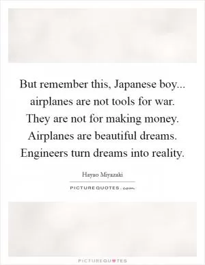 But remember this, Japanese boy... airplanes are not tools for war. They are not for making money. Airplanes are beautiful dreams. Engineers turn dreams into reality Picture Quote #1