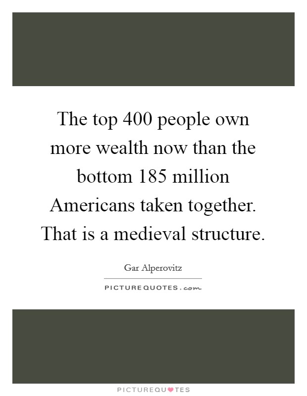The top 400 people own more wealth now than the bottom 185 million Americans taken together. That is a medieval structure Picture Quote #1