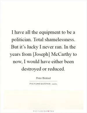 I have all the equipment to be a politician. Total shamelessness. But it’s lucky I never ran. In the years from [Joseph] McCarthy to now, I would have either been destroyed or reduced Picture Quote #1