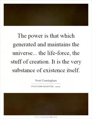 The power is that which generated and maintains the universe... the life-force, the stuff of creation. It is the very substance of existence itself Picture Quote #1