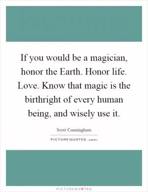 If you would be a magician, honor the Earth. Honor life. Love. Know that magic is the birthright of every human being, and wisely use it Picture Quote #1