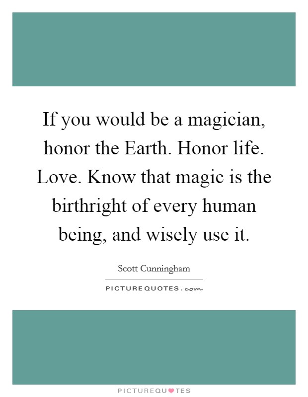 If you would be a magician, honor the Earth. Honor life. Love. Know that magic is the birthright of every human being, and wisely use it Picture Quote #1