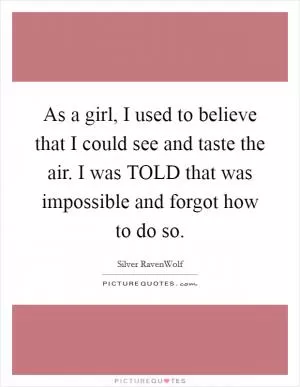 As a girl, I used to believe that I could see and taste the air. I was TOLD that was impossible and forgot how to do so Picture Quote #1