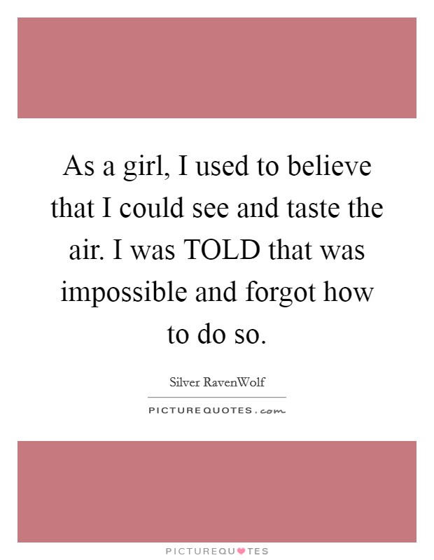 As a girl, I used to believe that I could see and taste the air. I was TOLD that was impossible and forgot how to do so Picture Quote #1