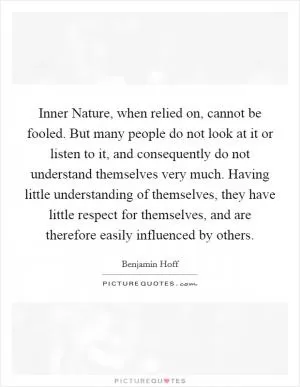 Inner Nature, when relied on, cannot be fooled. But many people do not look at it or listen to it, and consequently do not understand themselves very much. Having little understanding of themselves, they have little respect for themselves, and are therefore easily influenced by others Picture Quote #1