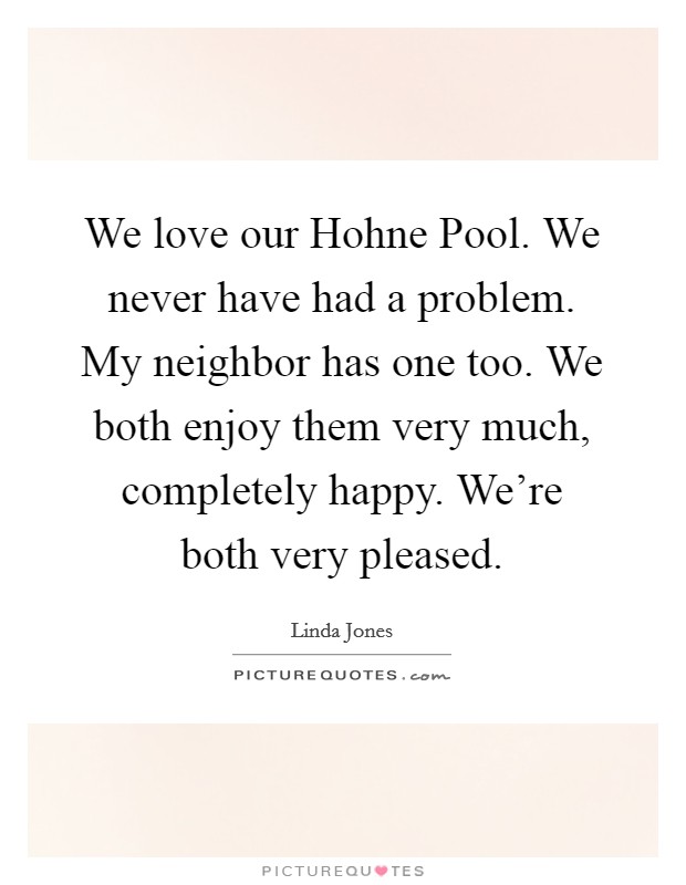 We love our Hohne Pool. We never have had a problem. My neighbor has one too. We both enjoy them very much, completely happy. We're both very pleased Picture Quote #1