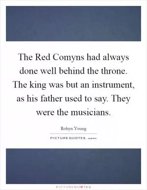 The Red Comyns had always done well behind the throne. The king was but an instrument, as his father used to say. They were the musicians Picture Quote #1