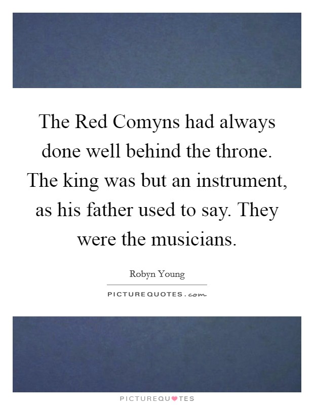The Red Comyns had always done well behind the throne. The king was but an instrument, as his father used to say. They were the musicians Picture Quote #1
