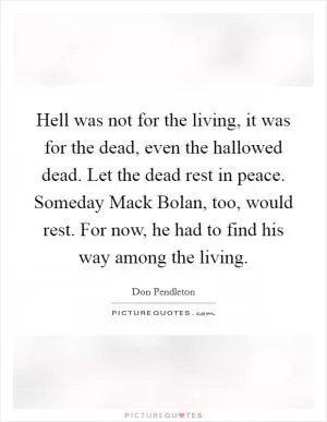 Hell was not for the living, it was for the dead, even the hallowed dead. Let the dead rest in peace. Someday Mack Bolan, too, would rest. For now, he had to find his way among the living Picture Quote #1