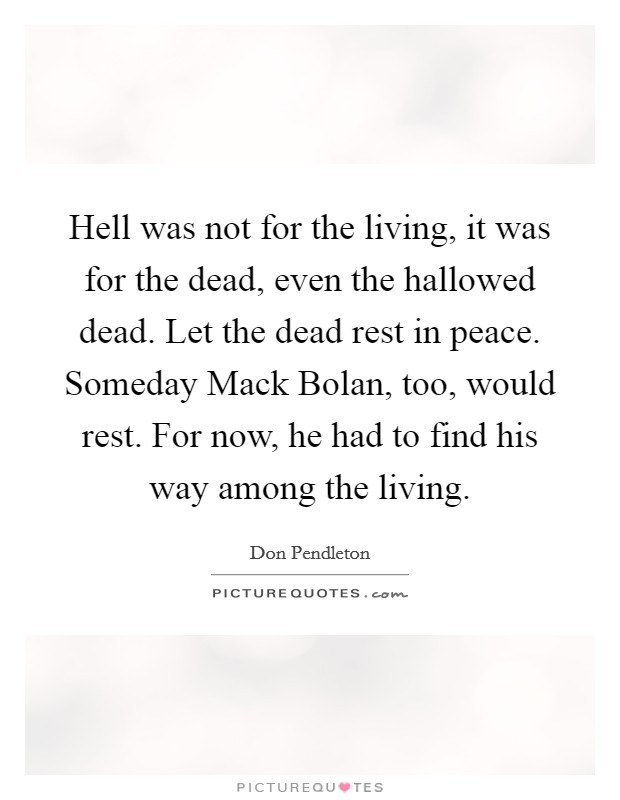 Hell was not for the living, it was for the dead, even the hallowed dead. Let the dead rest in peace. Someday Mack Bolan, too, would rest. For now, he had to find his way among the living Picture Quote #1