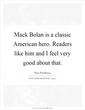 Mack Bolan is a classic American hero. Readers like him and I feel very good about that Picture Quote #1