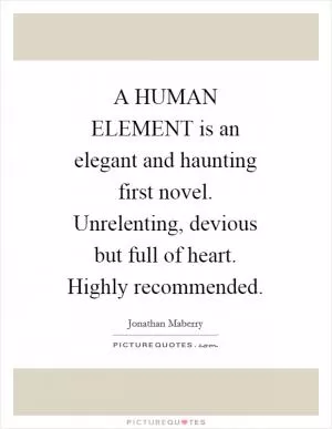 A HUMAN ELEMENT is an elegant and haunting first novel. Unrelenting, devious but full of heart. Highly recommended Picture Quote #1