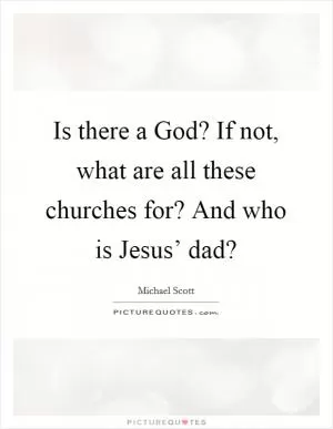 Is there a God? If not, what are all these churches for? And who is Jesus’ dad? Picture Quote #1