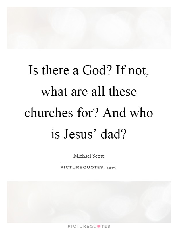 Is there a God? If not, what are all these churches for? And who is Jesus' dad? Picture Quote #1