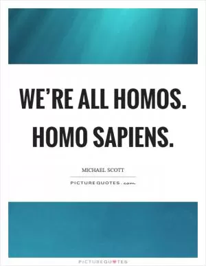 We’re all homos. Homo sapiens Picture Quote #1
