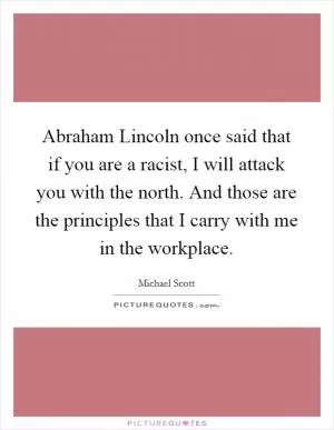 Abraham Lincoln once said that if you are a racist, I will attack you with the north. And those are the principles that I carry with me in the workplace Picture Quote #1