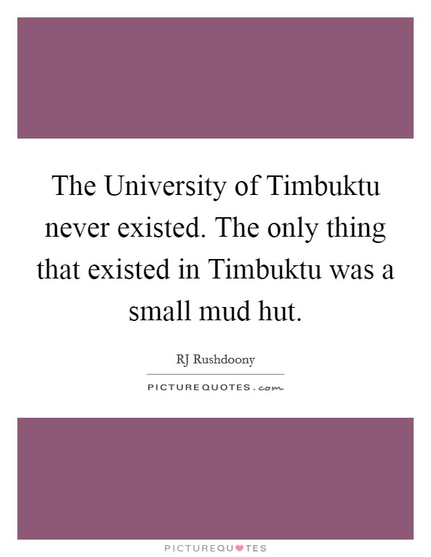 The University of Timbuktu never existed. The only thing that existed in Timbuktu was a small mud hut Picture Quote #1
