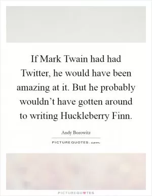 If Mark Twain had had Twitter, he would have been amazing at it. But he probably wouldn’t have gotten around to writing Huckleberry Finn Picture Quote #1