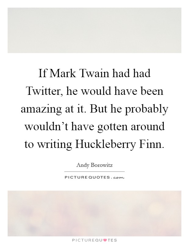 If Mark Twain had had Twitter, he would have been amazing at it. But he probably wouldn't have gotten around to writing Huckleberry Finn Picture Quote #1