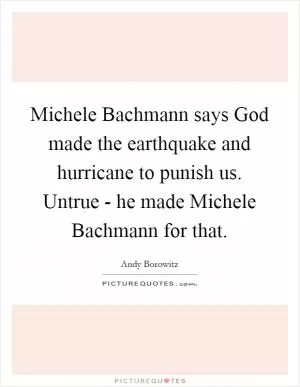 Michele Bachmann says God made the earthquake and hurricane to punish us. Untrue - he made Michele Bachmann for that Picture Quote #1