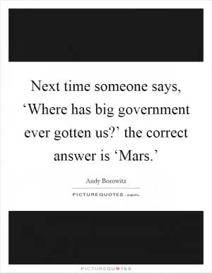 Next time someone says, ‘Where has big government ever gotten us?’ the correct answer is ‘Mars.’ Picture Quote #1