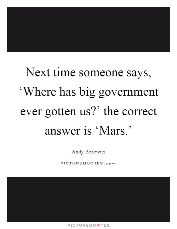 Next time someone says, ‘Where has big government ever gotten us?' the correct answer is ‘Mars.' Picture Quote #1