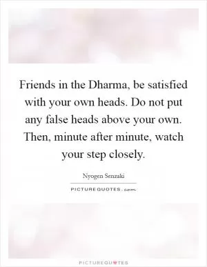 Friends in the Dharma, be satisfied with your own heads. Do not put any false heads above your own. Then, minute after minute, watch your step closely Picture Quote #1