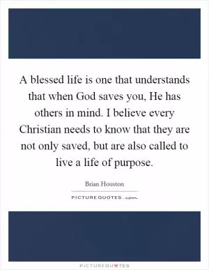 A blessed life is one that understands that when God saves you, He has others in mind. I believe every Christian needs to know that they are not only saved, but are also called to live a life of purpose Picture Quote #1